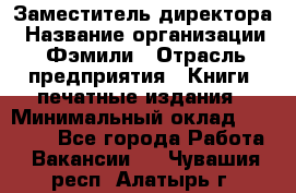 Заместитель директора › Название организации ­ Фэмили › Отрасль предприятия ­ Книги, печатные издания › Минимальный оклад ­ 18 000 - Все города Работа » Вакансии   . Чувашия респ.,Алатырь г.